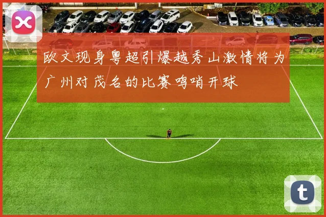 欧文现身粤超引爆越秀山激情将为广州对茂名的比赛鸣哨开球