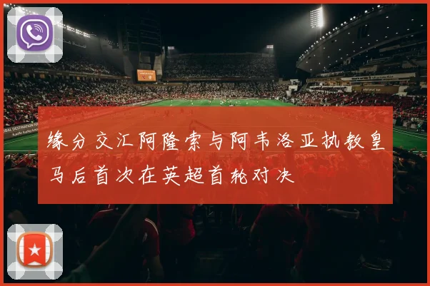 缘分交汇阿隆索与阿韦洛亚执教皇马后首次在英超首轮对决