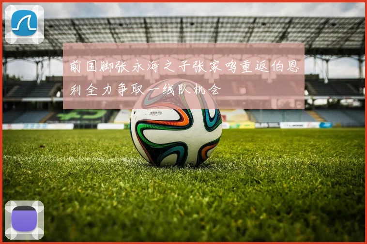 前国脚张永海之子张家鸣重返伯恩利全力争取一线队机会