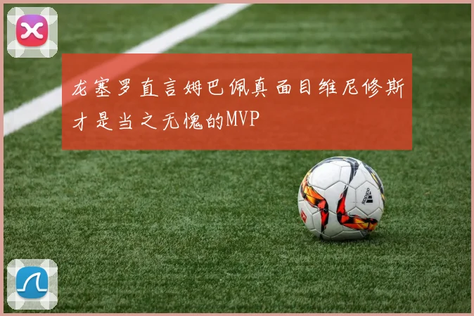龙塞罗直言姆巴佩真面目维尼修斯才是当之无愧的MVP