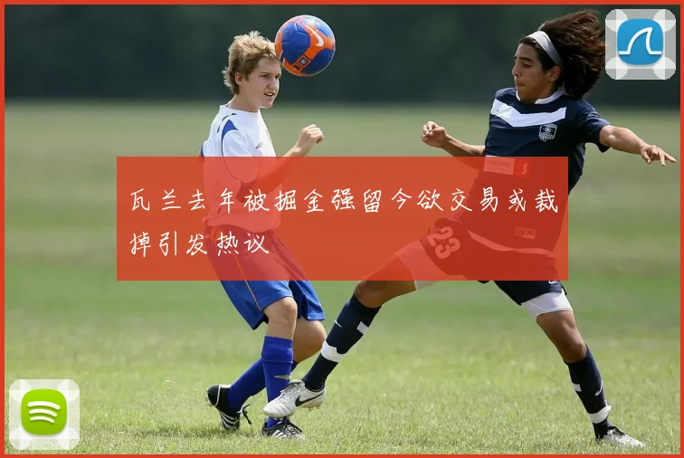 瓦兰去年被掘金强留今欲交易或裁掉引发热议
