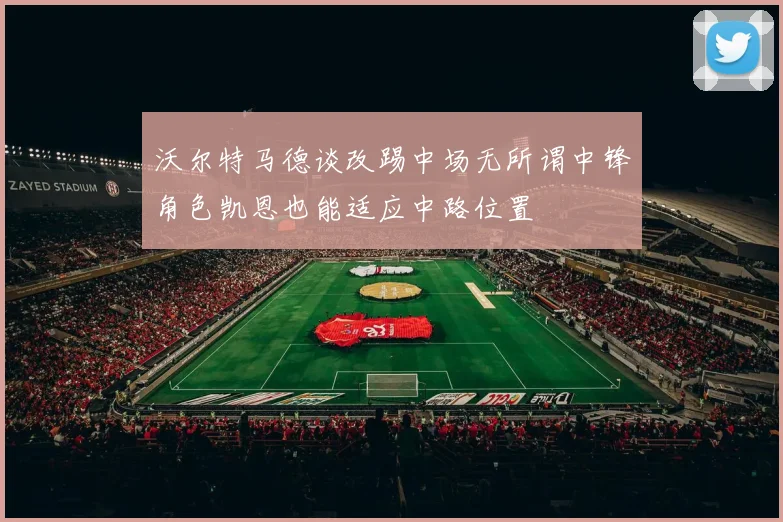 沃尔特马德谈改踢中场无所谓中锋角色凯恩也能适应中路位置
