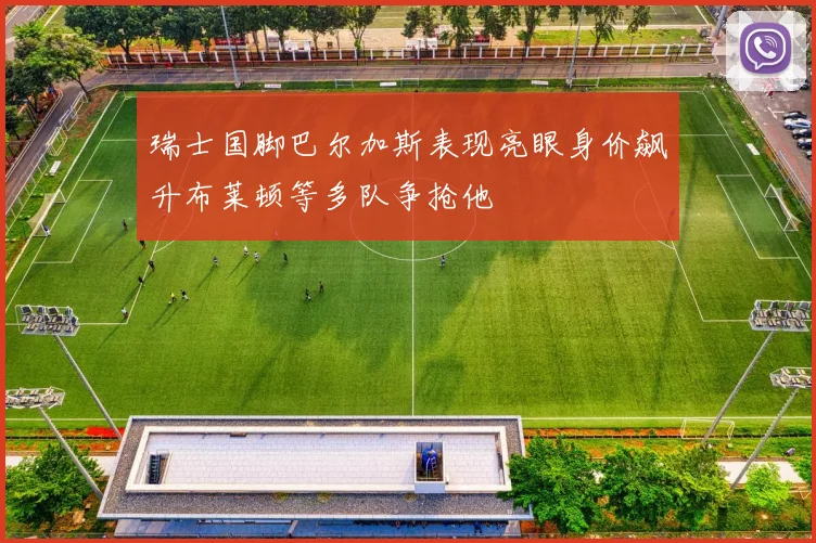 瑞士国脚巴尔加斯表现亮眼身价飙升布莱顿等多队争抢他