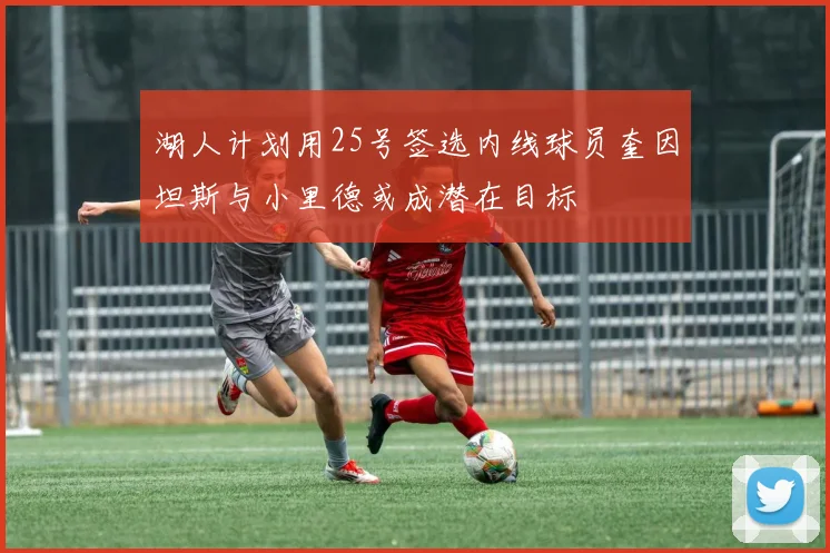 湖人计划用25号签选内线球员奎因坦斯与小里德或成潜在目标