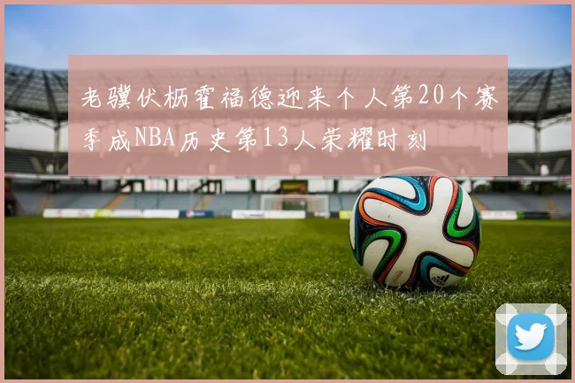 老骥伏枥霍福德迎来个人第20个赛季成NBA历史第13人荣耀时刻