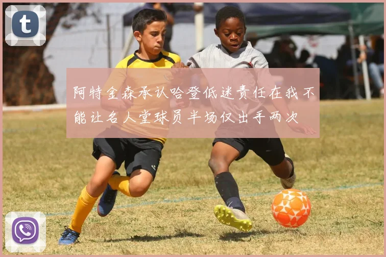 阿特金森承认哈登低迷责任在我不能让名人堂球员半场仅出手两次