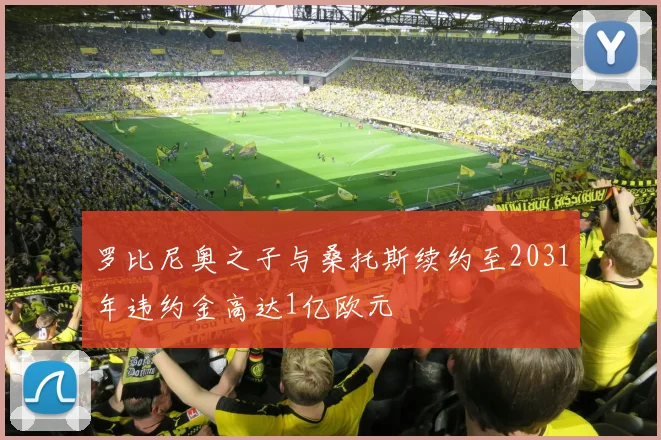 罗比尼奥之子与桑托斯续约至2031年违约金高达1亿欧元