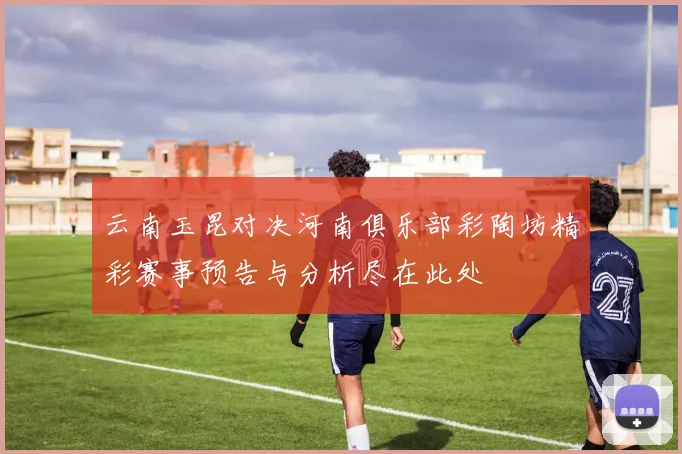 云南玉昆对决河南俱乐部彩陶坊精彩赛事预告与分析尽在此处