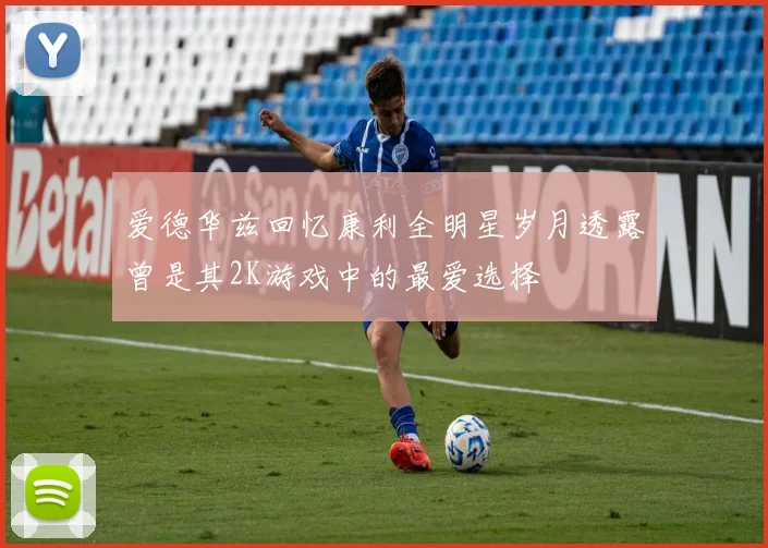 爱德华兹回忆康利全明星岁月透露曾是其2K游戏中的最爱选择