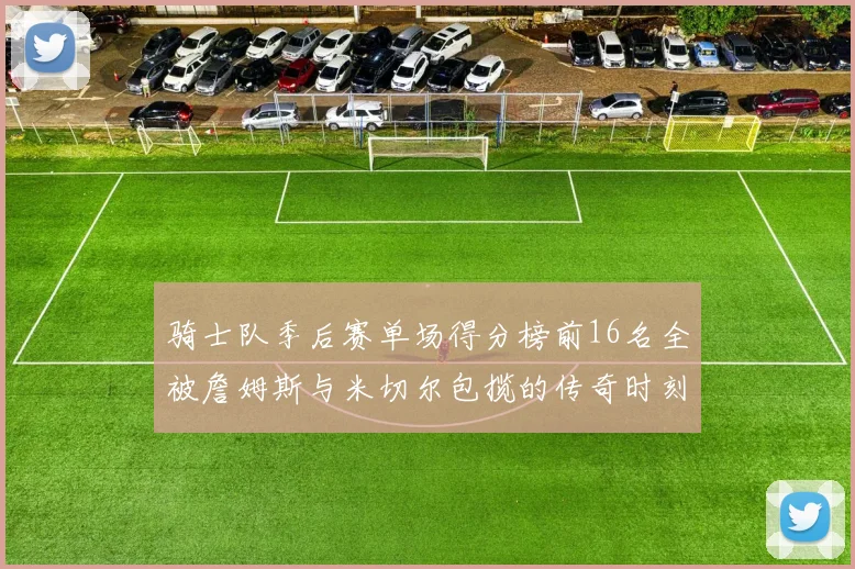 骑士队季后赛单场得分榜前16名全被詹姆斯与米切尔包揽的传奇时刻