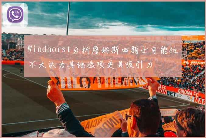 Windhorst分析詹姆斯回骑士可能性不大认为其他选项更具吸引力