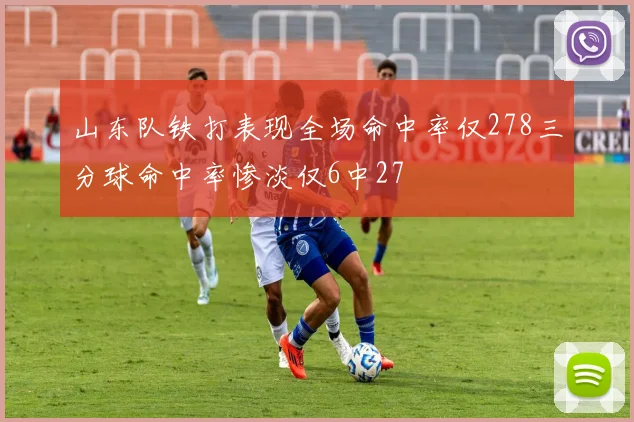 山东队铁打表现全场命中率仅278三分球命中率惨淡仅6中27