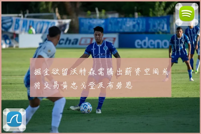 掘金欲留沃特森需腾出薪资空间或将交易黄忠戈登及布劳恩
