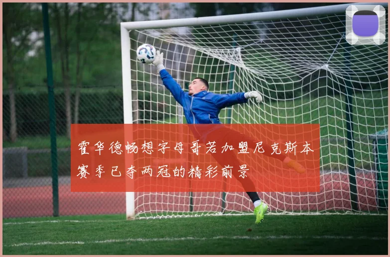 霍华德畅想字母哥若加盟尼克斯本赛季已夺两冠的精彩前景