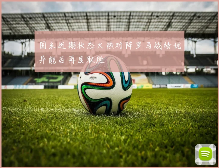 国米近期状态火热对阵罗马战绩优异能否再度取胜