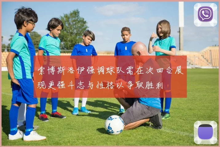 索博斯洛伊强调球队需在次回合展现更强斗志与性格以争取胜利