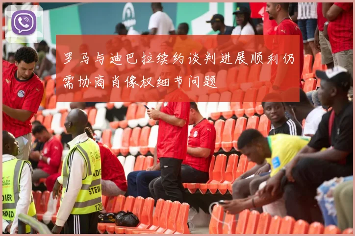 罗马与迪巴拉续约谈判进展顺利仍需协商肖像权细节问题