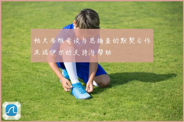 帕夫洛维奇谈与恩梅查的默契合作及诺伊尔的支持与帮助