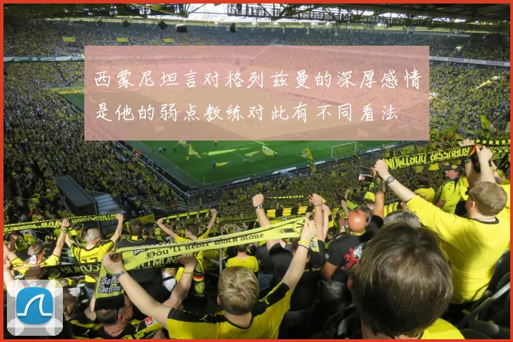 西蒙尼坦言对格列兹曼的深厚感情是他的弱点教练对此有不同看法
